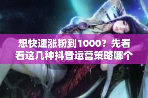 想快速涨粉到1000？先看看这几种抖音运营策略哪个更适合你