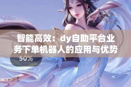 智能高效：dy自助平台业务下单机器人的应用与优势