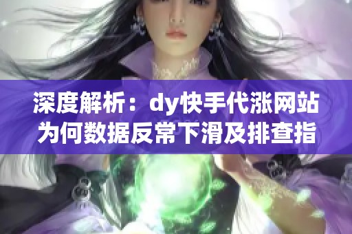 深度解析：dy快手代涨网站为何数据反常下滑及排查指南