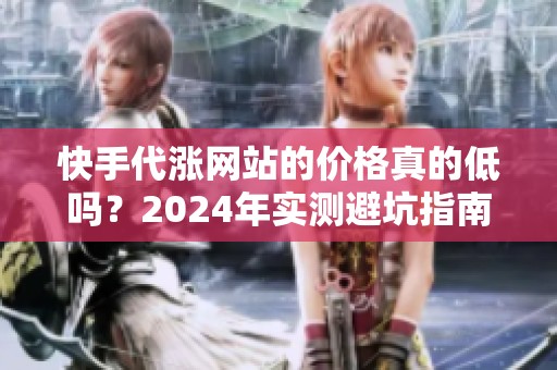 快手代涨网站的价格真的低吗？2024年实测避坑指南