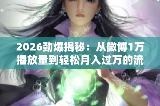 2026劲爆揭秘：从微博1万播放量到轻松月入过万的流量暴涨秘籍