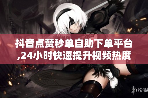 抖音点赞秒单自助下单平台,24小时快速提升视频热度