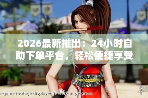 2026最新推出：24小时自助下单平台，轻松便捷享受超低价格与无限惊喜！