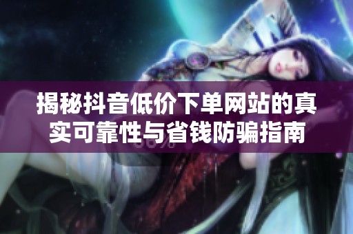 揭秘抖音低价下单网站的真实可靠性与省钱防骗指南 揭秘抖音低价下单网站的真实可靠性与省钱防骗指南
