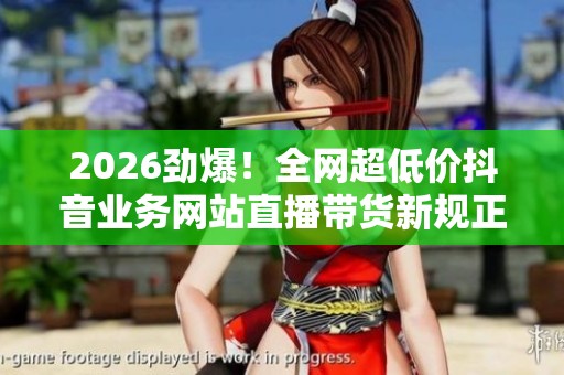 2026劲爆！全网超低价抖音业务网站直播带货新规正式上线