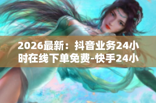 2026最新：抖音业务24小时在线下单免费-快手24小时最低价-KS业务