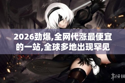 2026劲爆,全网代涨最便宜的一站,全球多地出现罕见极光现象引发 2026劲爆,全网代涨最便宜的一站,全球多地出现罕见极光现象引发
