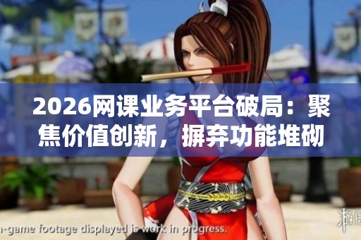2026网课业务平台破局：聚焦价值创新，摒弃功能堆砌