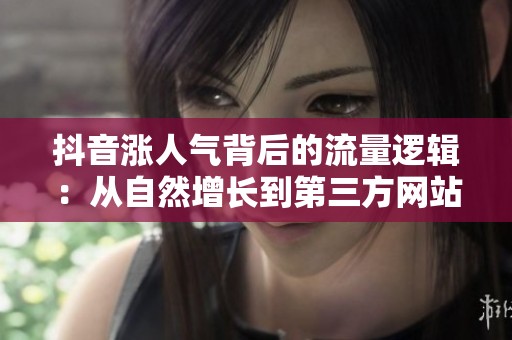 抖音涨人气背后的流量逻辑：从自然增长到第三方网站的争议视角