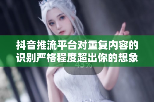 抖音推流平台对重复内容的识别严格程度超出你的想象