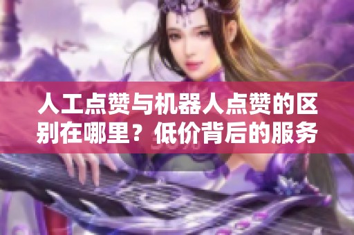 人工点赞与机器人点赞的区别在哪里？低价背后的服务质量对比