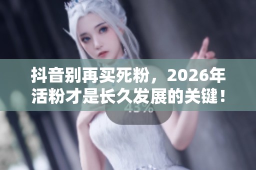 抖音别再买死粉，2026年活粉才是长久发展的关键！