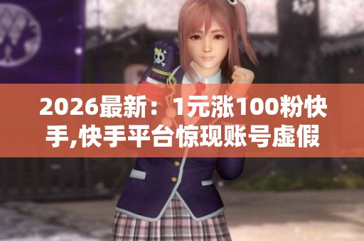 2026最新：1元涨100粉快手,快手平台惊现账号虚假繁荣交易场景化