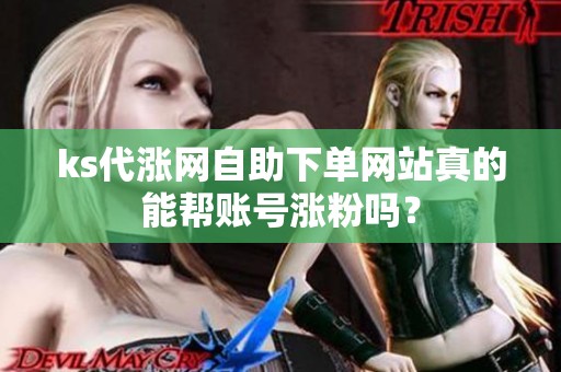 ks代涨网自助下单网站真的能帮账号涨粉吗？