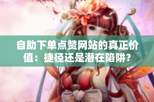自助下单点赞网站的真正价值：捷径还是潜在陷阱？