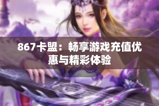 867卡盟：畅享游戏充值优惠与精彩体验