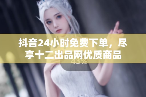 抖音24小时免费下单，尽享十二出品网优质商品
