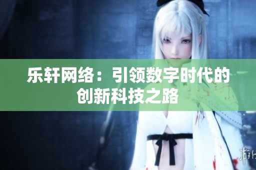 乐轩网络：引领数字时代的创新科技之路