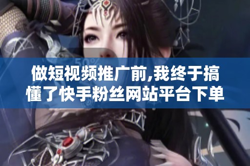 做短视频推广前,我终于搞懂了快手粉丝网站平台下单的门道