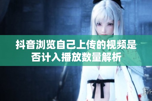 抖音浏览自己上传的视频是否计入播放数量解析