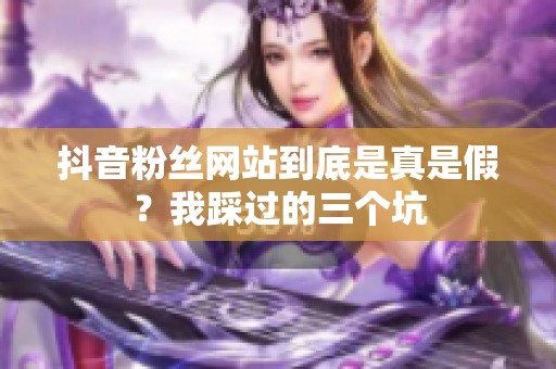 抖音粉丝网站到底是真是假？我踩过的三个坑