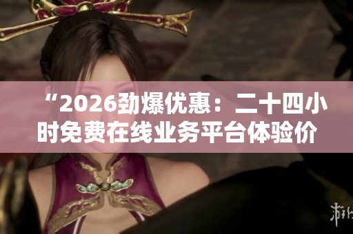 “2026劲爆优惠：二十四小时免费在线业务平台体验价格超实惠”