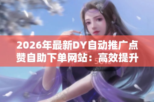 2026年最新DY自动推广点赞自助下单网站：高效提升互动数据的平台解析