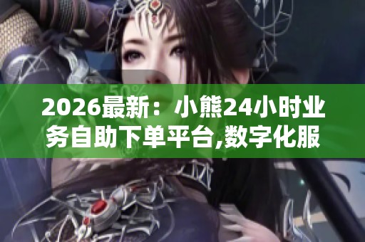 2026最新：小熊24小时业务自助下单平台,数字化服务新模式助力企业