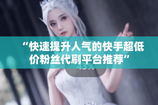 “快速提升人气的快手超低价粉丝代刷平台推荐”