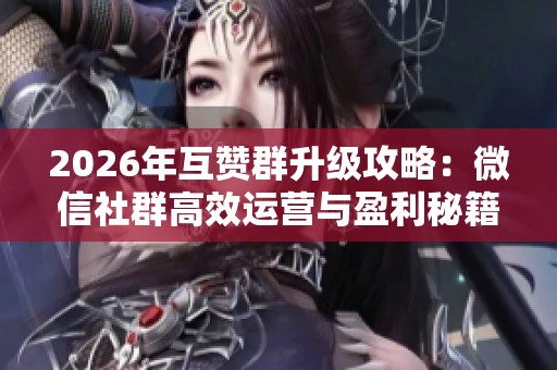 2026年互赞群升级攻略：微信社群高效运营与盈利秘籍