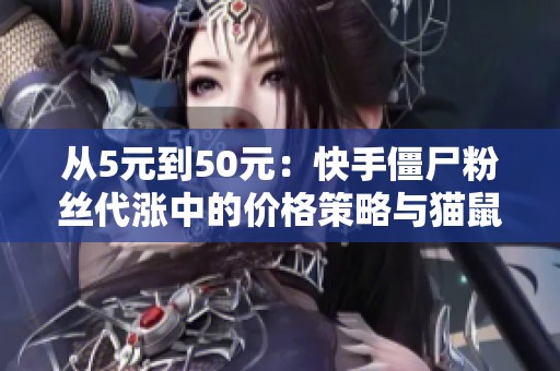 从5元到50元：快手僵尸粉丝代涨中的价格策略与猫鼠游戏