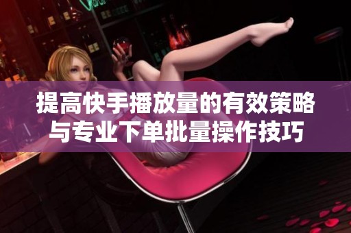 提高快手播放量的有效策略与专业下单批量操作技巧