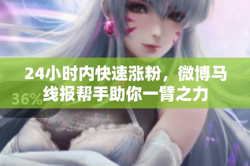 24小时内快速涨粉，微博马线报帮手助你一臂之力