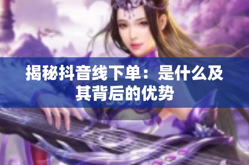 揭秘抖音线下单：是什么及其背后的优势