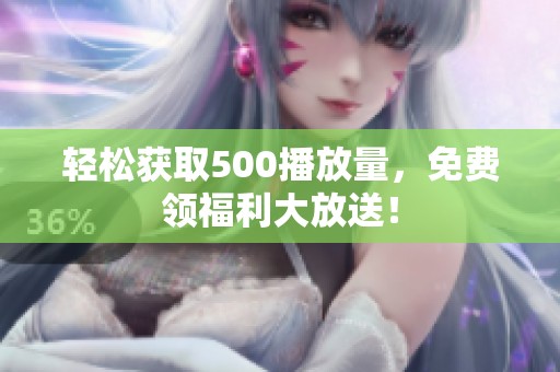 轻松获取500播放量，免费领福利大放送！