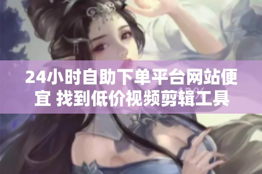 24小时自助下单平台网站便宜 找到低价视频剪辑工具