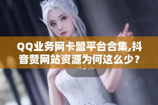QQ业务网卡盟平台合集,抖音赞网站资源为何这么少？