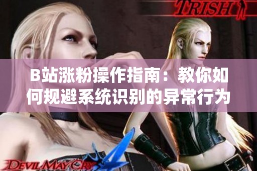 B站涨粉操作指南：教你如何规避系统识别的异常行为