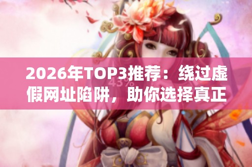 2026年TOP3推荐：绕过虚假网址陷阱，助你选择真正成就账号的品牌