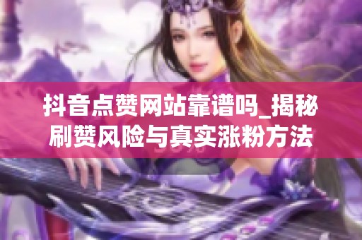 抖音点赞网站靠谱吗_揭秘刷赞风险与真实涨粉方法