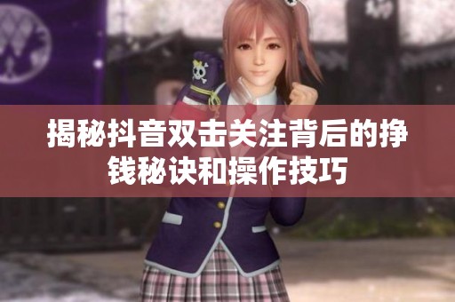 揭秘抖音双击关注背后的挣钱秘诀和操作技巧