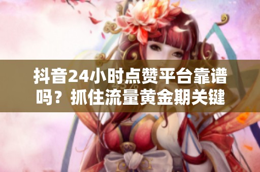 抖音24小时点赞平台靠谱吗？抓住流量黄金期关键