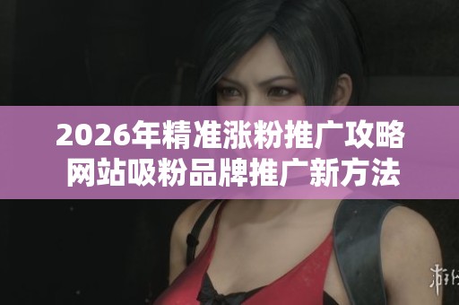 2026年精准涨粉推广攻略 网站吸粉品牌推广新方法