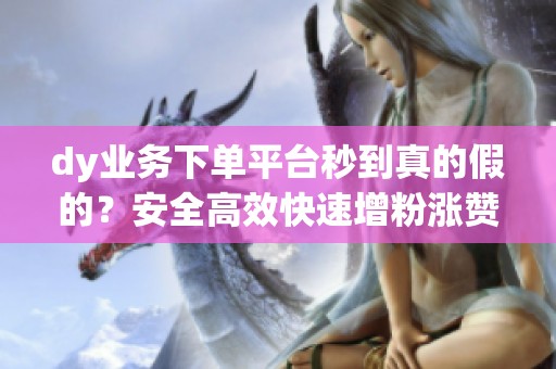 dy业务下单平台秒到真的假的？安全高效快速增粉涨赞