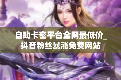 自助卡密平台全网最低价_抖音粉丝暴涨免费网站