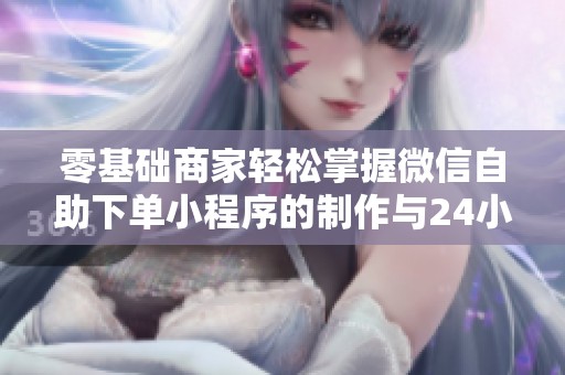 零基础商家轻松掌握微信自助下单小程序的制作与24小时自动接单技巧