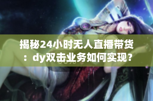揭秘24小时无人直播带货：dy双击业务如何实现？