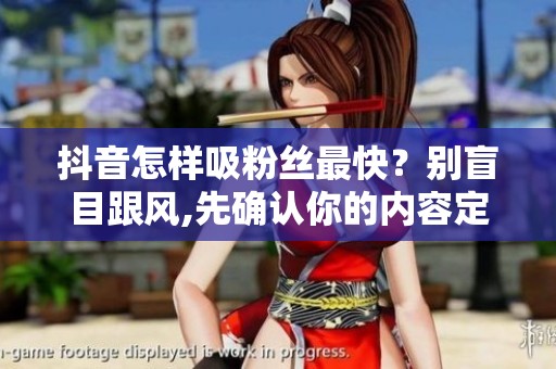 抖音怎样吸粉丝最快？别盲目跟风,先确认你的内容定位与受众画像 在