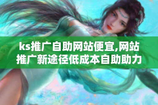 ks推广自助网站便宜,网站推广新途径低成本自助助力品牌成长
