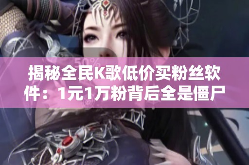 揭秘全民K歌低价买粉丝软件：1元1万粉背后全是僵尸粉陷阱